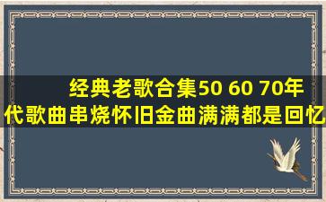 经典老歌合集,50 60 70年代歌曲串烧,怀旧金曲,满满都是回忆!