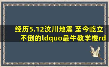 经历5.12汶川地震 至今屹立不倒的“最牛教学楼” 十四年过去了...