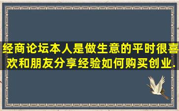 经商论坛,本人是做生意的,平时很喜欢和朋友分享经验。如何购买创业...