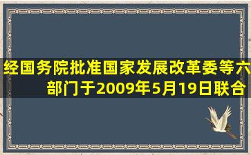 经国务院批准,国家发展改革委等六部门于2009年5月19日联合下发《...