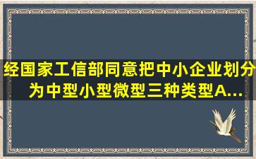 经国家工信部同意把中小企业划分为中型、小型、微型三种类型。A...