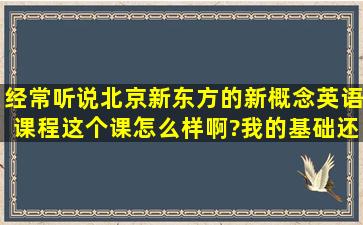 经常听说北京新东方的新概念英语课程,这个课怎么样啊?我的基础还...