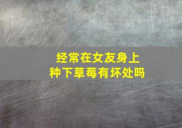 经常在女友身上种下草莓有坏处吗