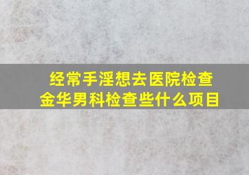 经常手淫,想去医院检查金华男科检查些什么项目