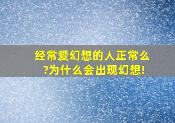 经常爱幻想的人正常么?为什么会出现幻想!