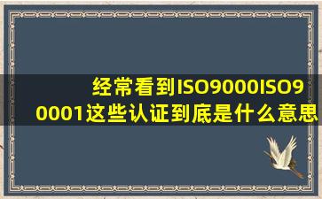 经常看到ISO9000,ISO90001,这些认证,到底是什么意思呢?