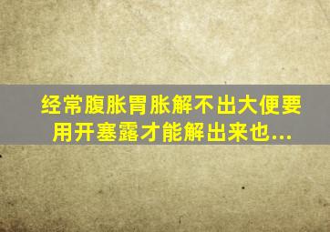 经常腹胀胃胀,解不出大便,要用开塞露才能解出来,也...