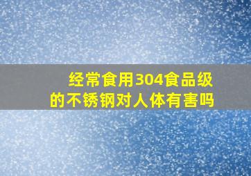 经常食用304食品级的不锈钢对人体有害吗