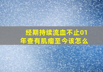 经期持续流血不止,01年查有肌瘤至今该怎么