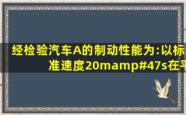 经检验,汽车A的制动性能为:以标准速度20m/s在平直公路上行驶时,...