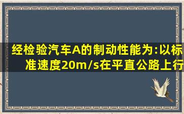 经检验汽车A的制动性能为:以标准速度20m/s在平直公路上行驶时