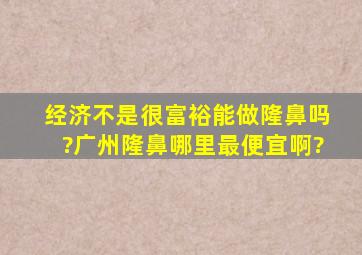 经济不是很富裕能做隆鼻吗?广州隆鼻哪里最便宜啊?