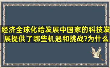 经济全球化给发展中国家的科技发展提供了哪些机遇和挑战?为什么说...