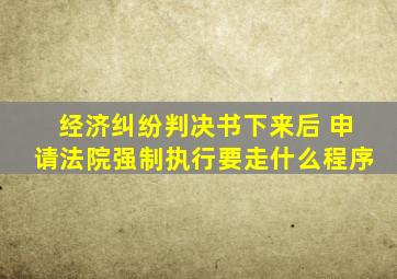 经济纠纷判决书下来后 申请法院强制执行要走什么程序