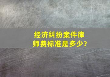 经济纠纷案件律师费标准是多少?