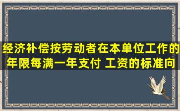 经济补偿按劳动者在本单位工作的年限,每满一年支付( )工资的标准向...