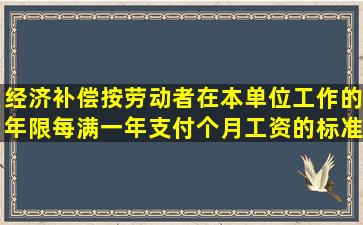 经济补偿按劳动者在本单位工作的年限每满一年支付个月工资的标准...