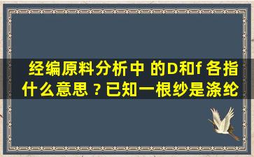 经编原料分析中 的D和f 各指什么意思 ? 已知一根纱是涤纶的 f数是68 ...