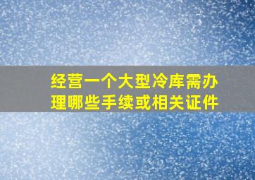 经营一个大型冷库需办理哪些手续或相关证件