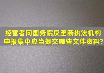 经营者向国务院反垄断执法机构申报集中应当提交哪些文件、资料?