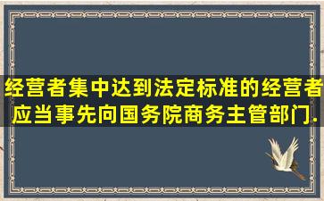 经营者集中达到法定标准的,经营者应当事先向国务院商务主管部门...