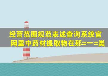 经营范围规范表述查询系统官网里中药材提取物在那=一=类