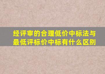 经评审的合理低价中标法与最低评标价中标有什么区别