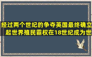 经过两个世纪的争夺,英国最终确立起世界殖民霸权,在18世纪成为世界...