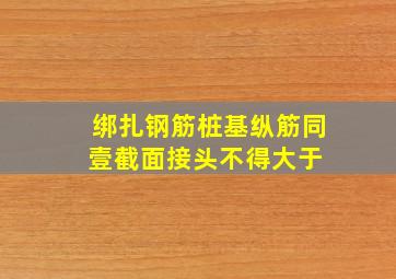 绑扎钢筋,桩基纵筋同壹截面接头不得大于( )