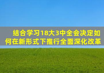 结合学习18大3中全会《决定》如何在新形式下推行全面深化改革