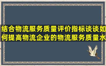 结合物流服务质量评价指标,谈谈如何提高物流企业的物流服务质量水平?