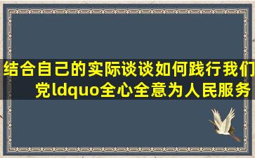 结合自己的实际,谈谈如何践行我们党“全心全意为人民服务”的宗旨...