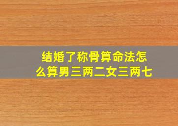 结婚了称骨算命法怎么算,男三两二,女三两七