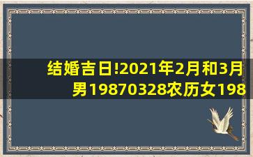 结婚吉日!2021年2月和3月男19870328农历女19841028农历