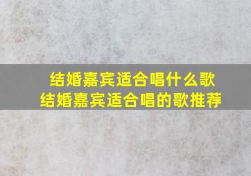 结婚嘉宾适合唱什么歌结婚嘉宾适合唱的歌推荐