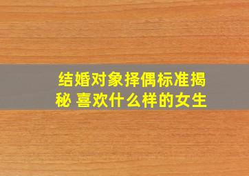 结婚对象择偶标准揭秘 喜欢什么样的女生