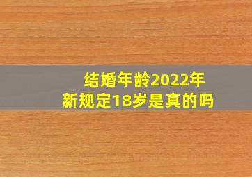 结婚年龄2022年新规定18岁是真的吗