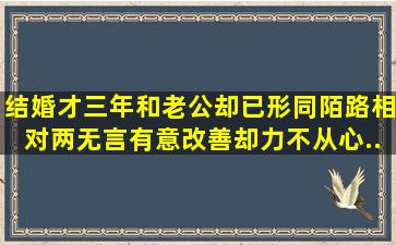 结婚才三年,和老公却已形同陌路,相对两无言,有意改善,却力不从心,...