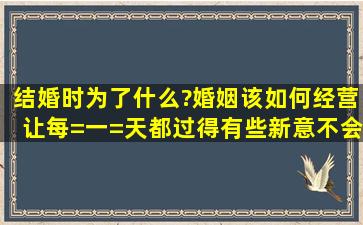 结婚时为了什么?婚姻该如何经营,让每=一=天都过得有些新意,不会厌倦?