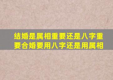 结婚是属相重要还是八字重要,合婚要用八字还是用属相