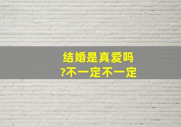 结婚是真爱吗?不一定,不一定