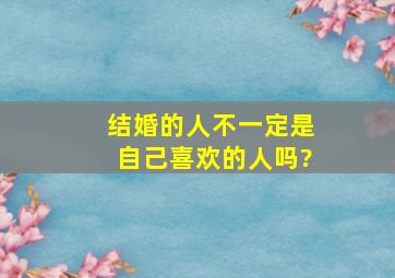 结婚的人,不一定是自己喜欢的人吗?