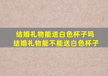 结婚礼物能送白色杯子吗 结婚礼物能不能送白色杯子