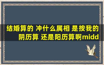 结婚算的 冲什么属相 是按我的 阴历算 还是阳历算啊· 阳历87年1月声...