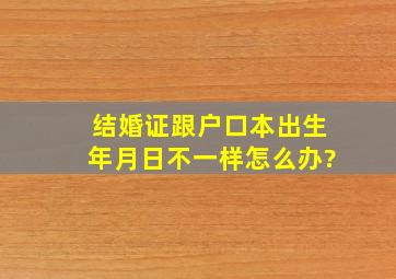 结婚证跟户口本出生年月日不一样怎么办?