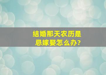 结婚那天农历是忌嫁娶,怎么办?