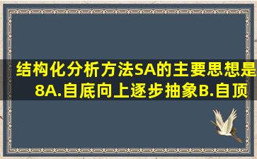 结构化分析方法(SA)的主要思想是(8)。A.自底向上、逐步抽象B.自顶向...