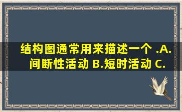 结构图通常用来描述一个 .( ) A.间断性活动 B.短时活动 C.循环...