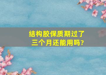 结构胶保质期过了三个月还能用吗?