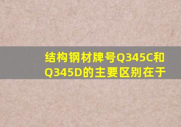 结构钢材牌号Q345C和Q345D的主要区别在于。